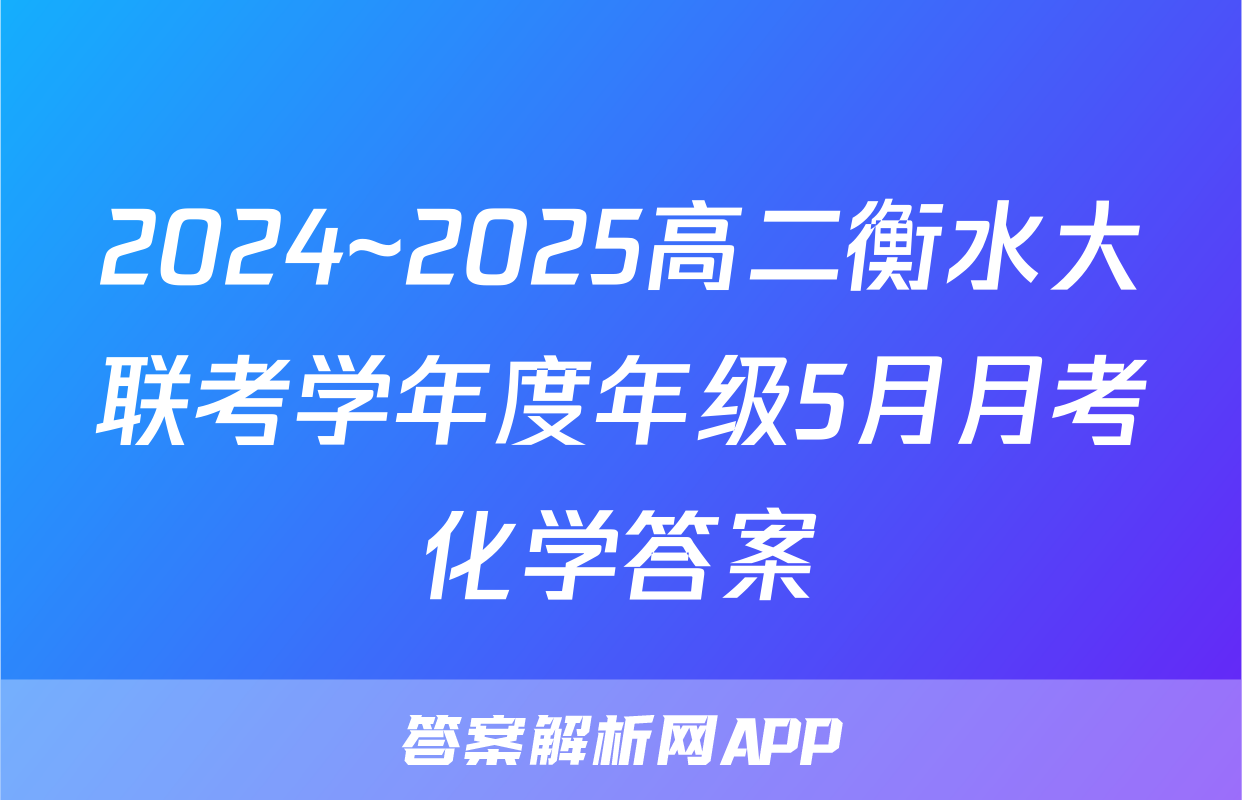 2024~2025高二衡水大联考学年度年级5月月考化学答案