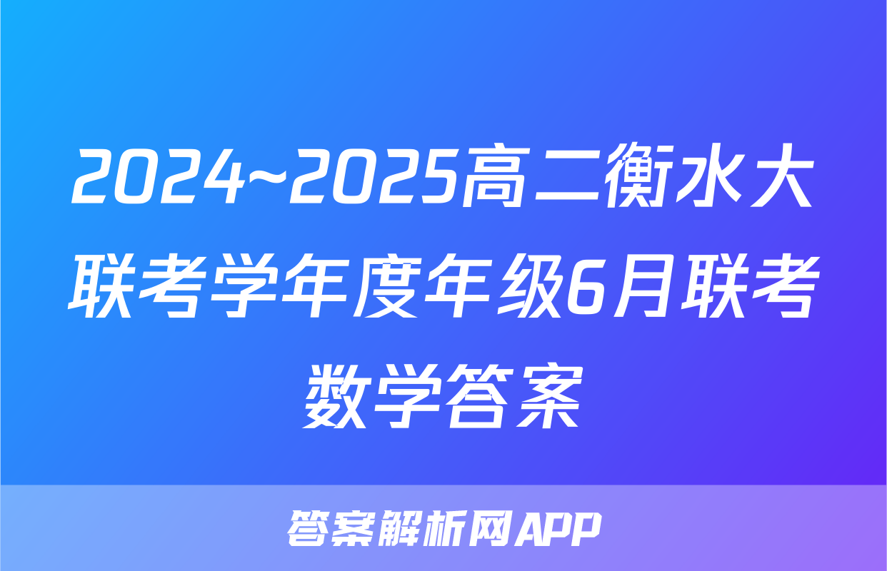 2024~2025高二衡水大联考学年度年级6月联考数学答案