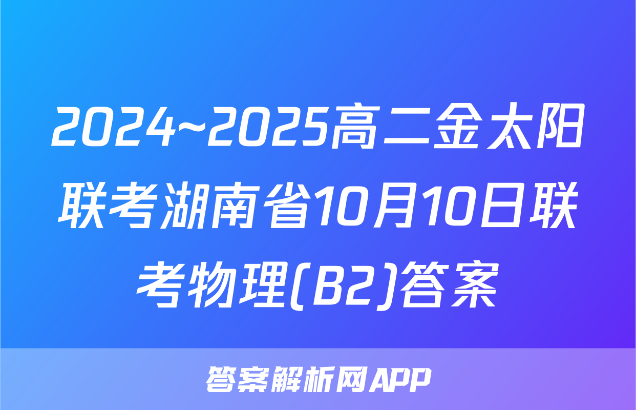 2024~2025高二金太阳联考湖南省10月10日联考物理(B2)答案