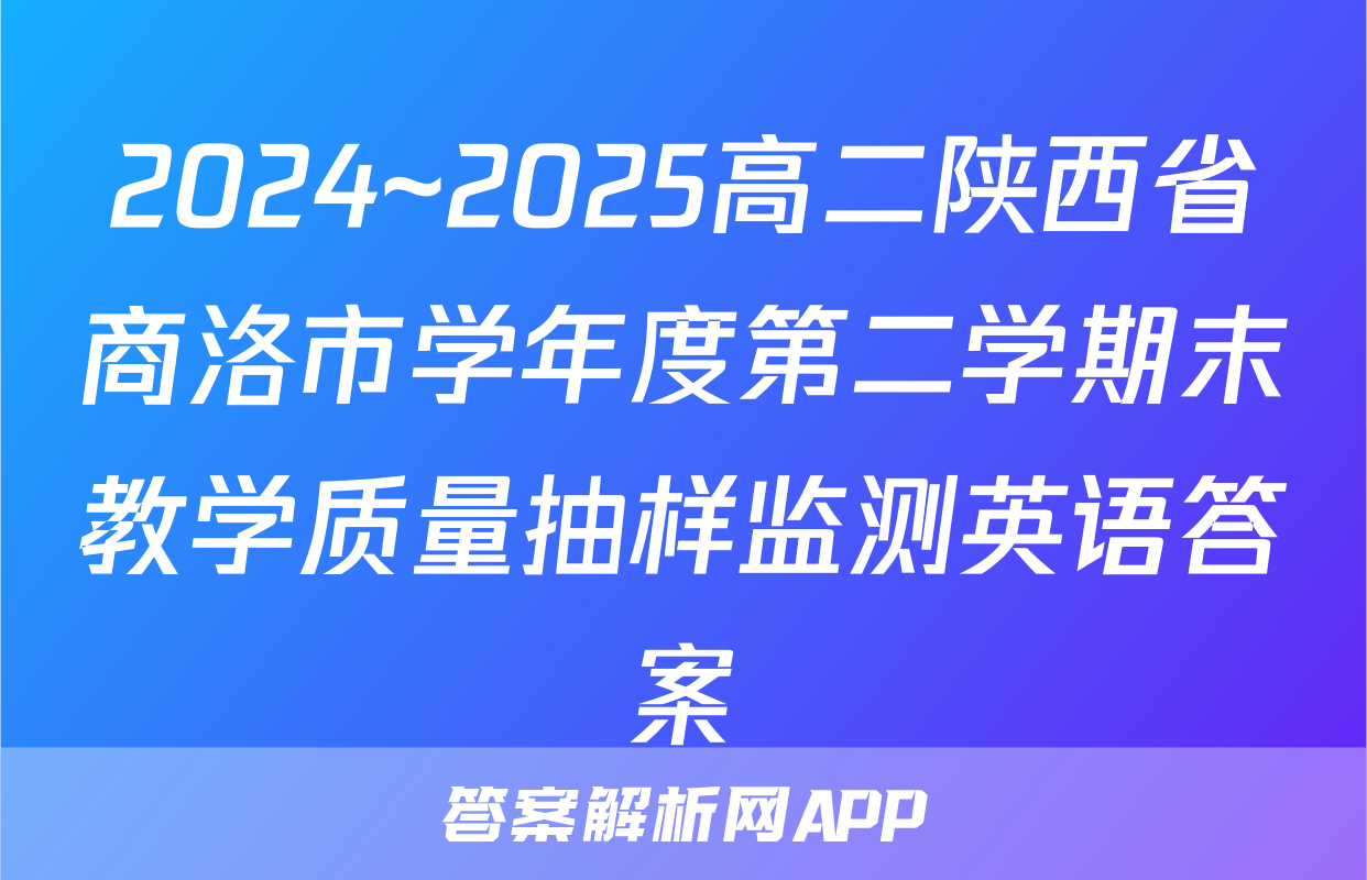 2024~2025高二陕西省商洛市学年度第二学期末教学质量抽样监测英语答案