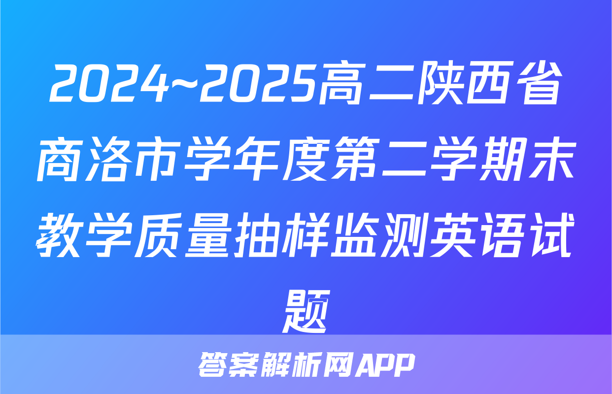 2024~2025高二陕西省商洛市学年度第二学期末教学质量抽样监测英语试题