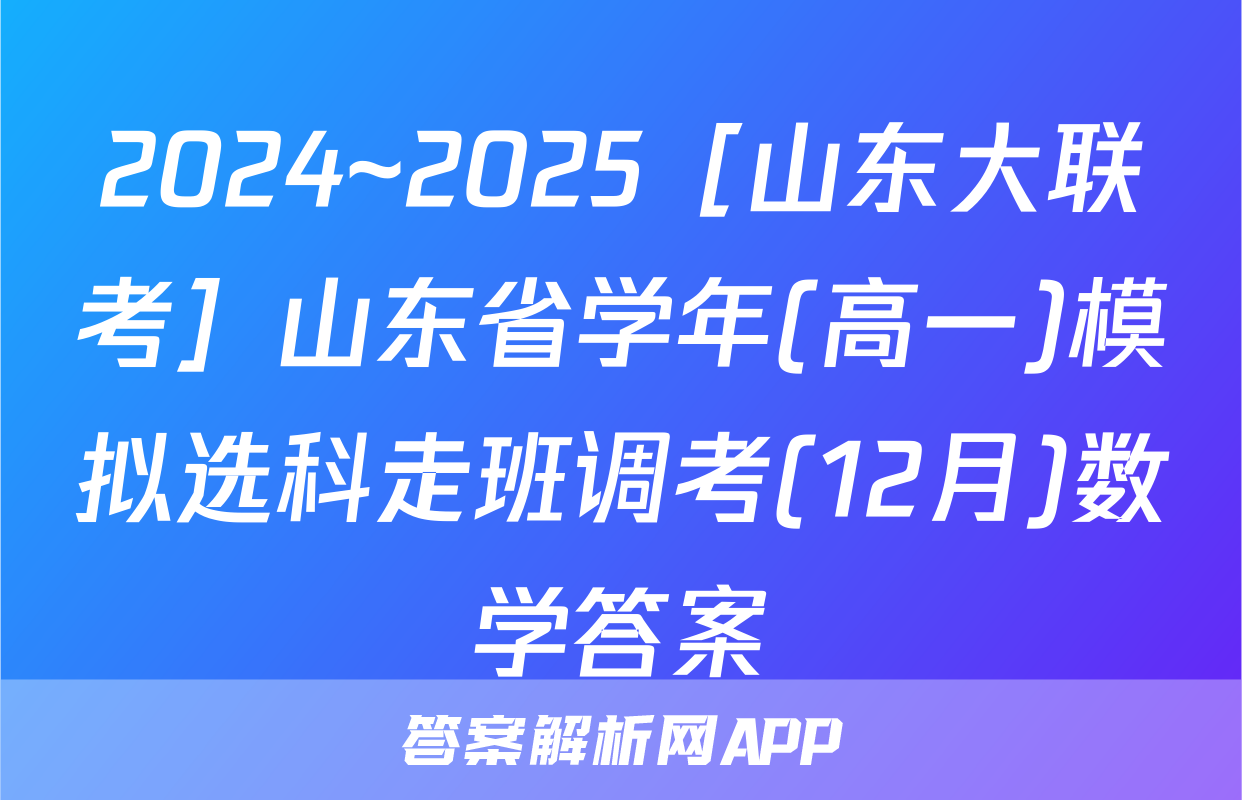 2024~2025［山东大联考］山东省学年(高一)模拟选科走班调考(12月)数学答案