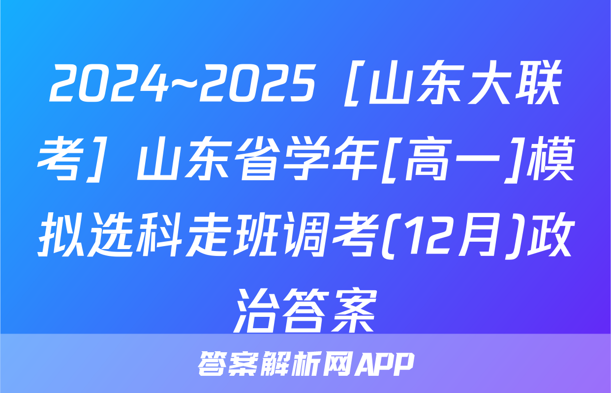 2024~2025［山东大联考］山东省学年[高一]模拟选科走班调考(12月)政治答案