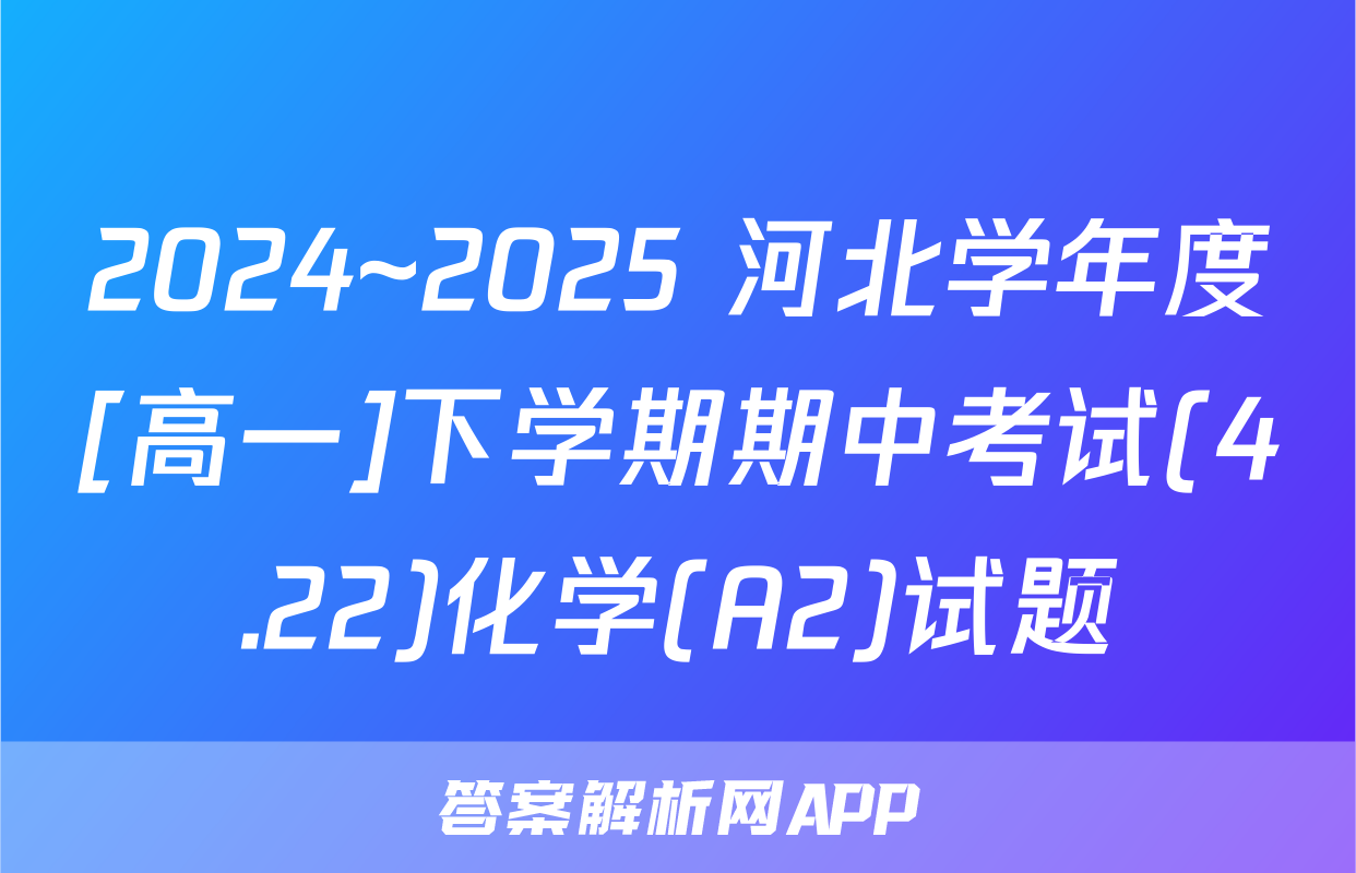 2024~2025 河北学年度[高一]下学期期中考试(4.22)化学(A2)试题