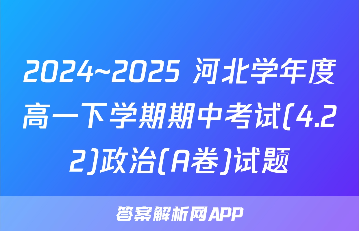 2024~2025 河北学年度高一下学期期中考试(4.22)政治(A卷)试题