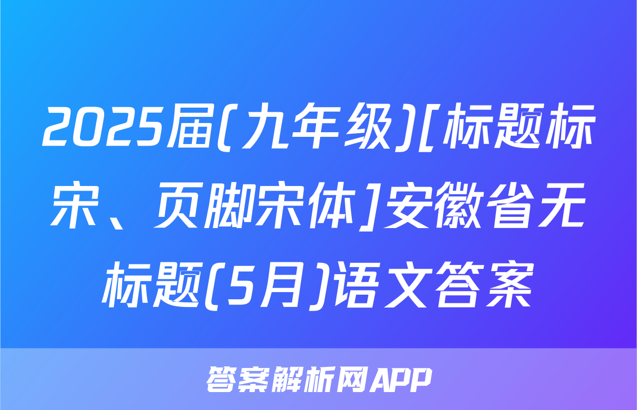 2025届(九年级)[标题标宋、页脚宋体]安徽省无标题(5月)语文答案
