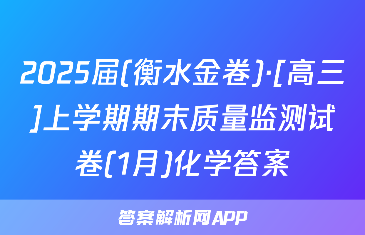 2025届(衡水金卷)·[高三]上学期期末质量监测试卷(1月)化学答案