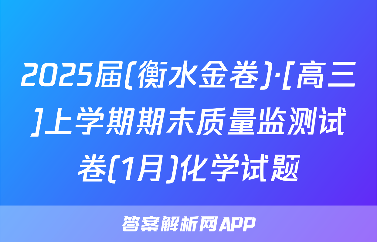 2025届(衡水金卷)·[高三]上学期期末质量监测试卷(1月)化学试题