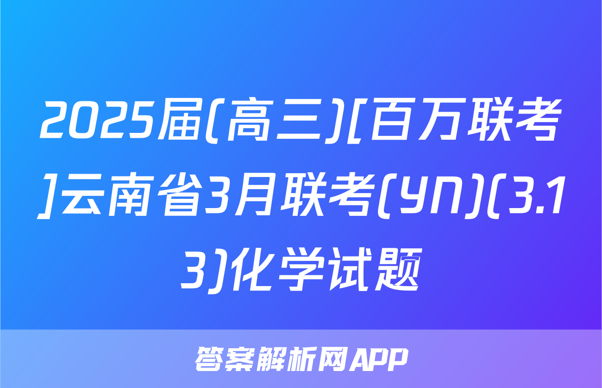2025届(高三)[百万联考]云南省3月联考(YN)(3.13)化学试题