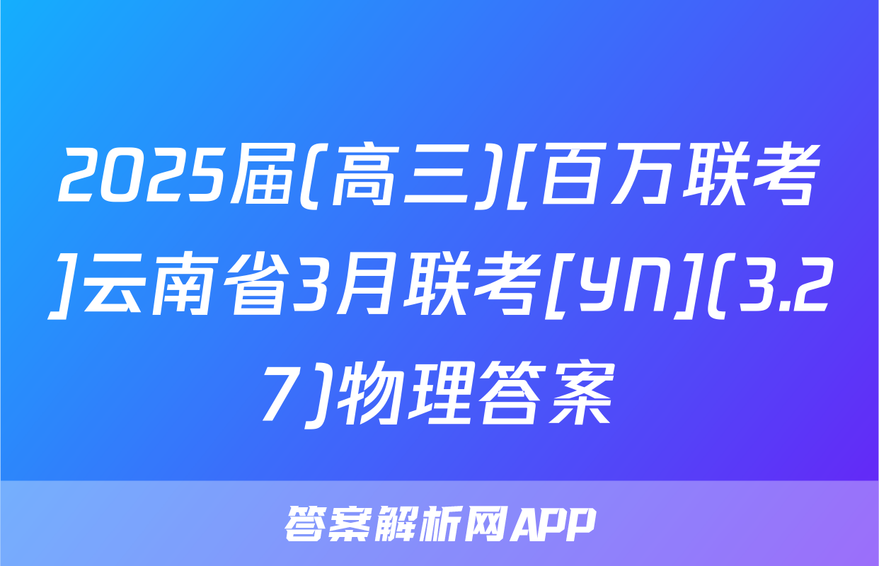 2025届(高三)[百万联考]云南省3月联考[YN](3.27)物理答案
