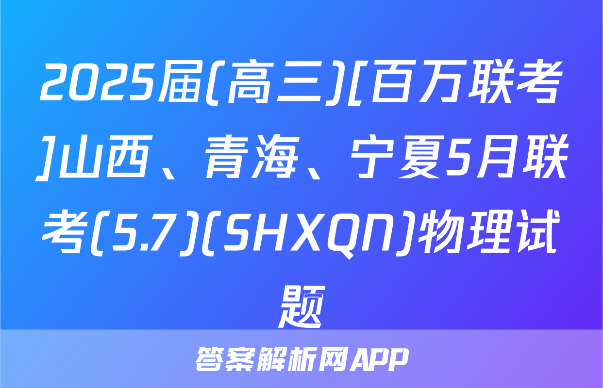 2025届(高三)[百万联考]山西、青海、宁夏5月联考(5.7)(SHXQN)物理试题
