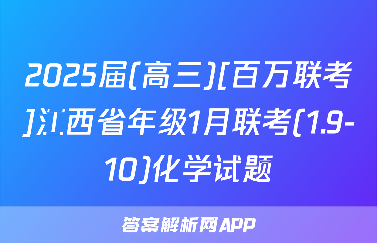 2025届(高三)[百万联考]江西省年级1月联考(1.9-10)化学试题