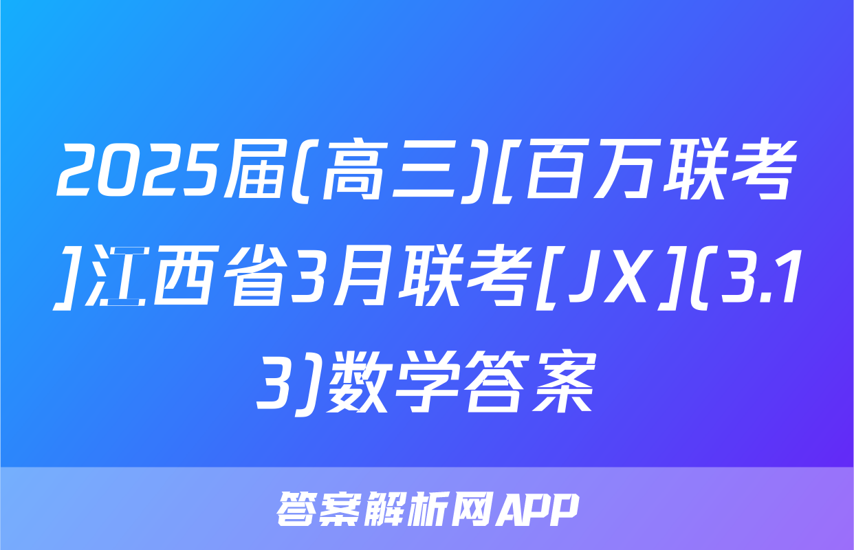 2025届(高三)[百万联考]江西省3月联考[JX](3.13)数学答案