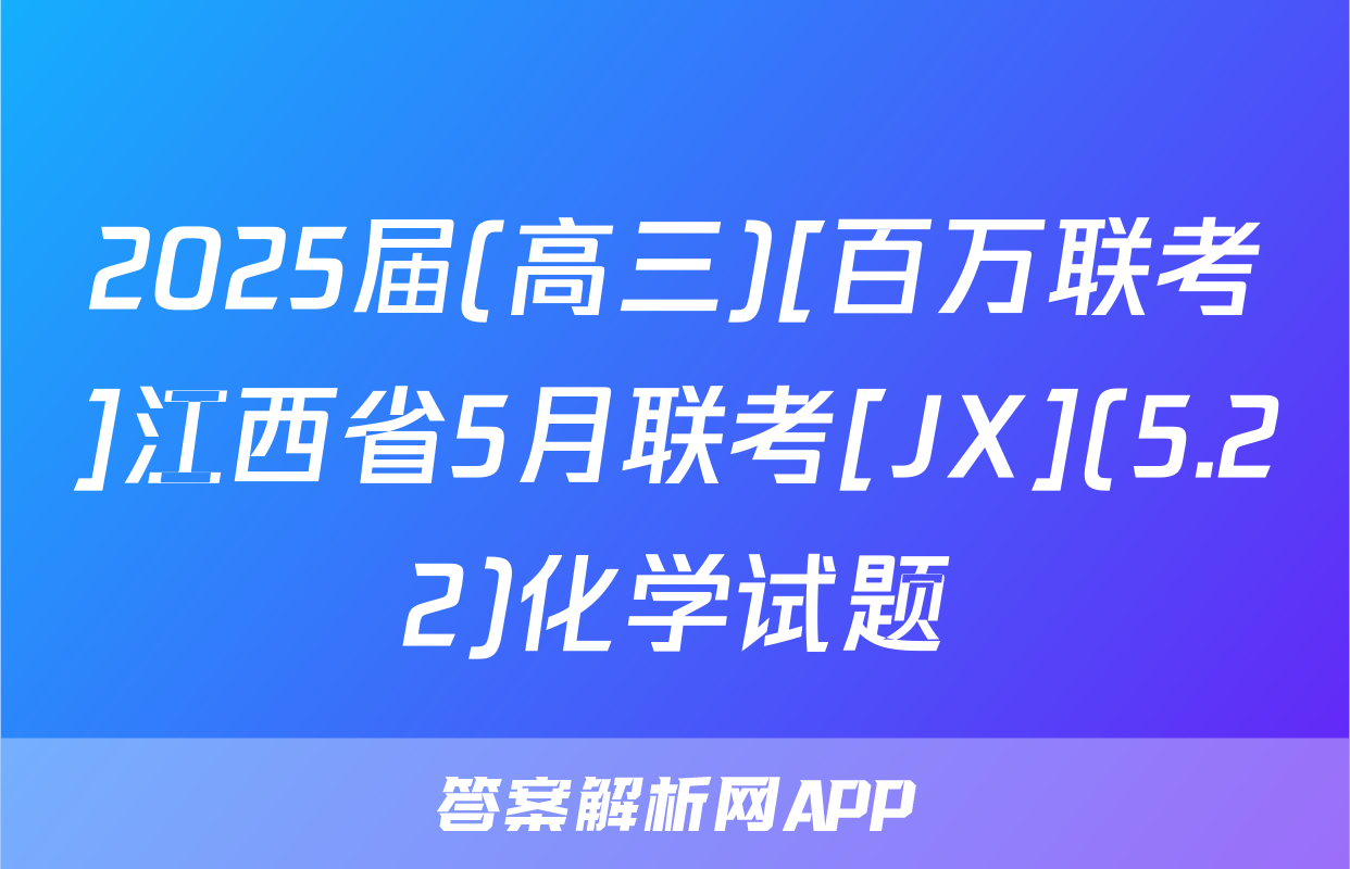 2025届(高三)[百万联考]江西省5月联考[JX](5.22)化学试题