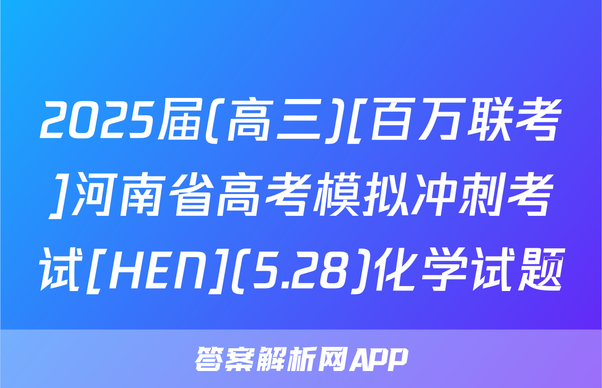 2025届(高三)[百万联考]河南省高考模拟冲刺考试[HEN](5.28)化学试题