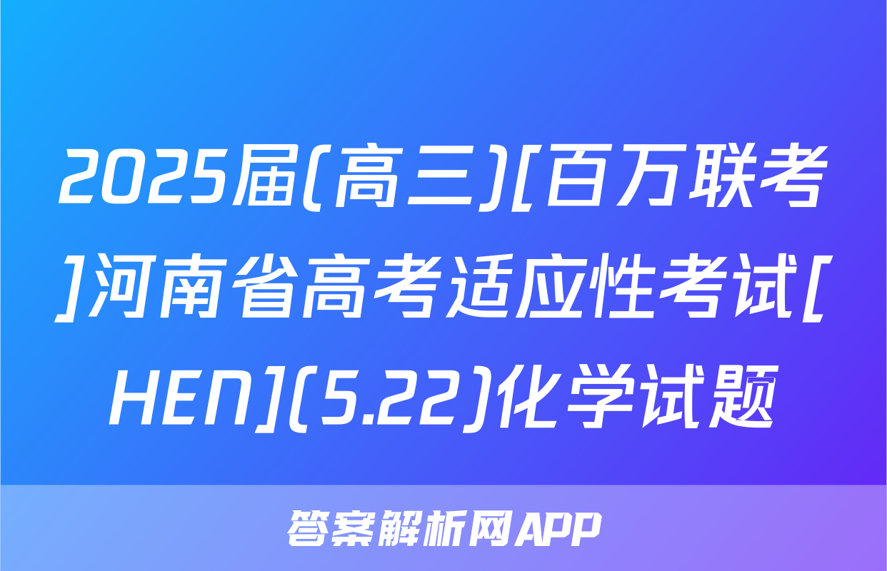 2025届(高三)[百万联考]河南省高考适应性考试[HEN](5.22)化学试题