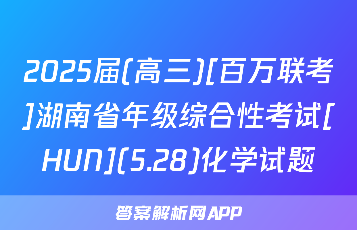 2025届(高三)[百万联考]湖南省年级综合性考试[HUN](5.28)化学试题