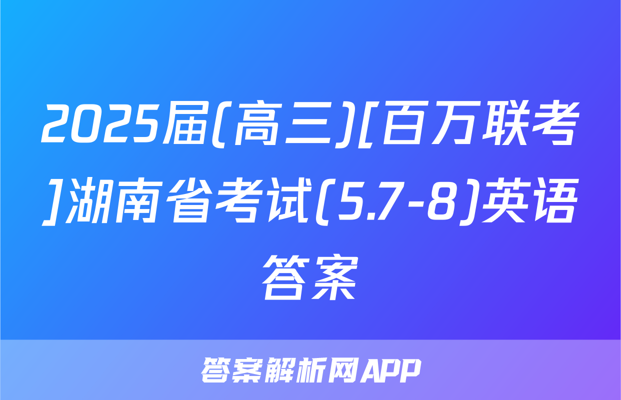 2025届(高三)[百万联考]湖南省考试(5.7-8)英语答案