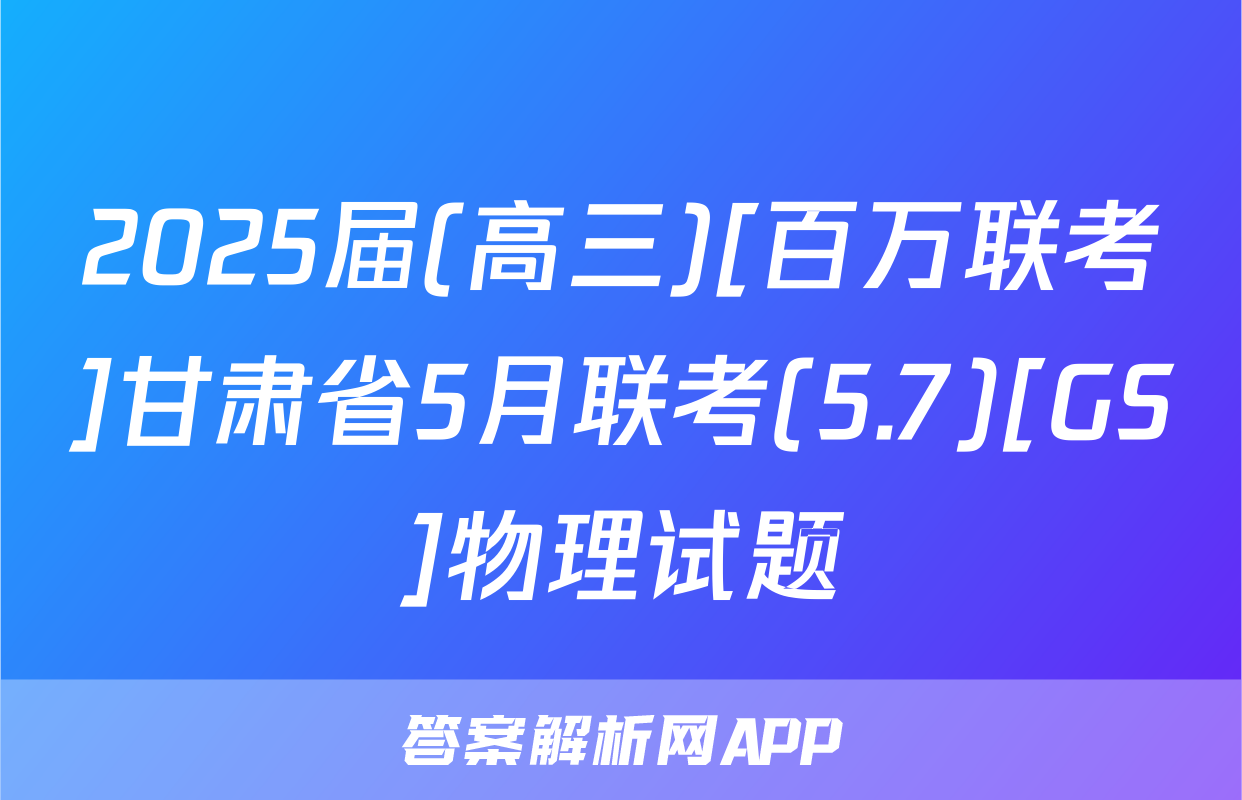 2025届(高三)[百万联考]甘肃省5月联考(5.7)[GS]物理试题