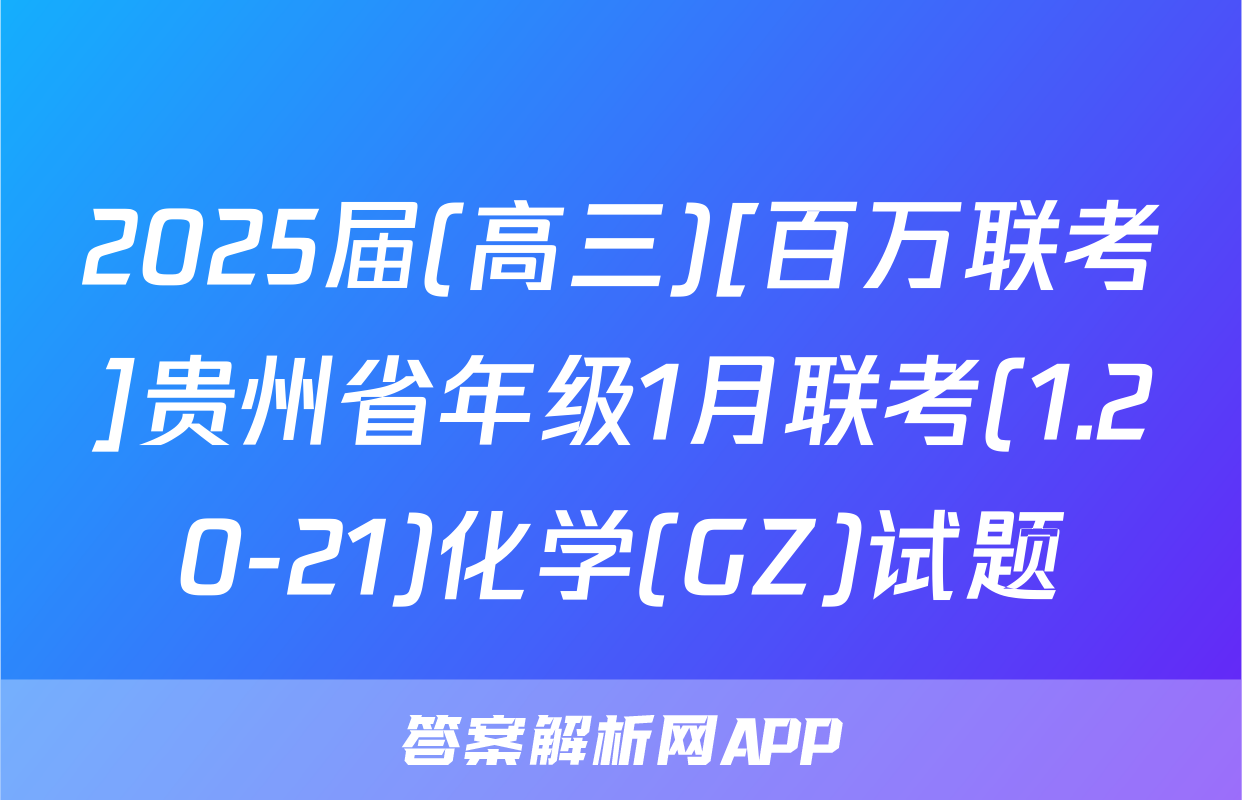 2025届(高三)[百万联考]贵州省年级1月联考(1.20-21)化学(GZ)试题