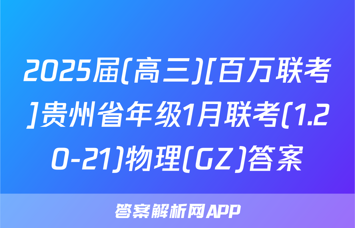 2025届(高三)[百万联考]贵州省年级1月联考(1.20-21)物理(GZ)答案