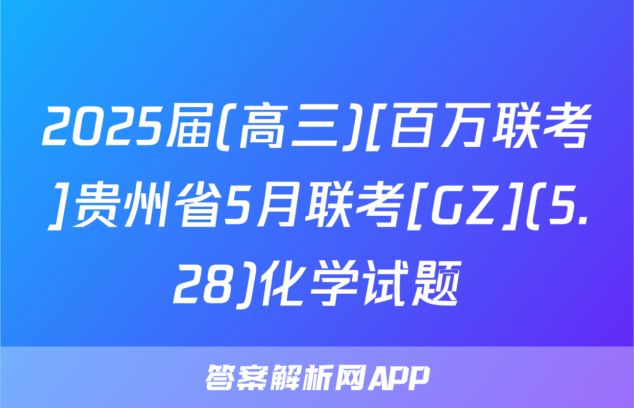 2025届(高三)[百万联考]贵州省5月联考[GZ](5.28)化学试题