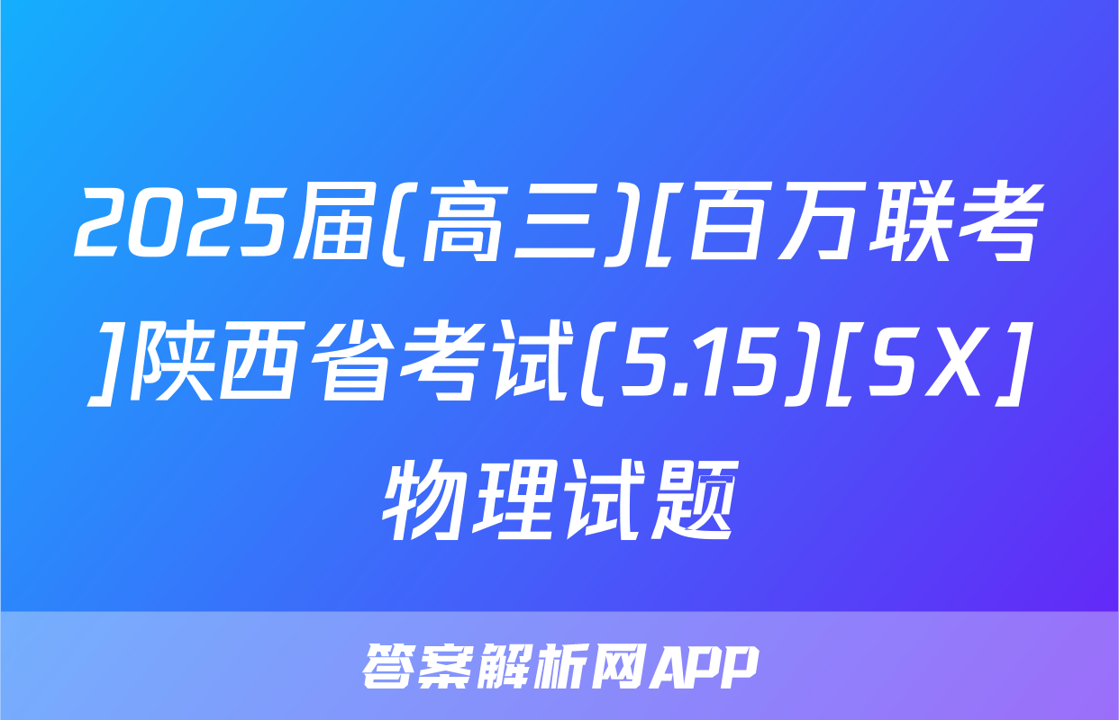 2025届(高三)[百万联考]陕西省考试(5.15)[SX]物理试题