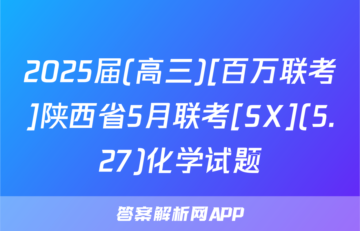 2025届(高三)[百万联考]陕西省5月联考[SX](5.27)化学试题