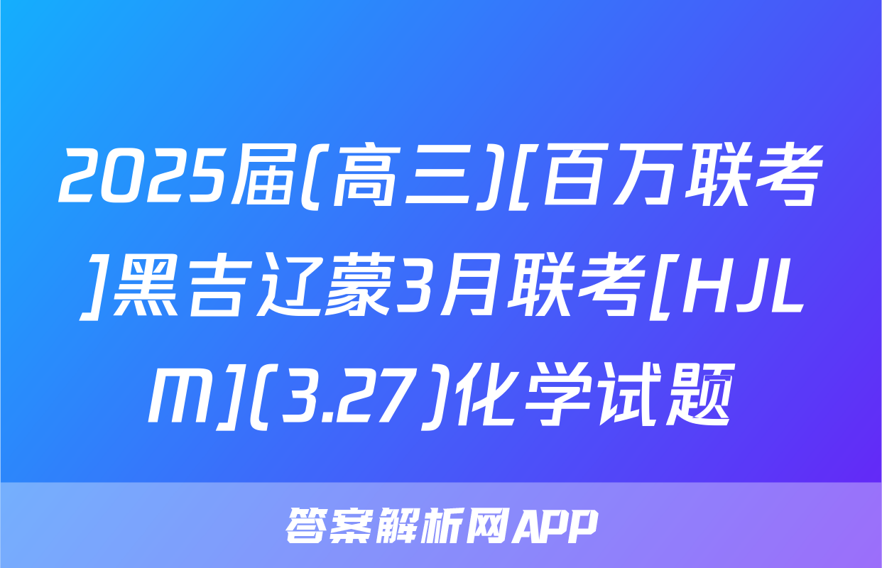 2025届(高三)[百万联考]黑吉辽蒙3月联考[HJLM](3.27)化学试题