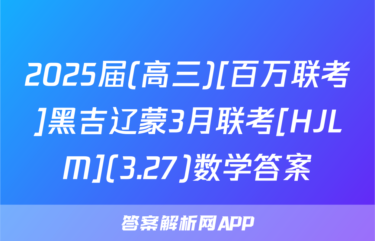 2025届(高三)[百万联考]黑吉辽蒙3月联考[HJLM](3.27)数学答案