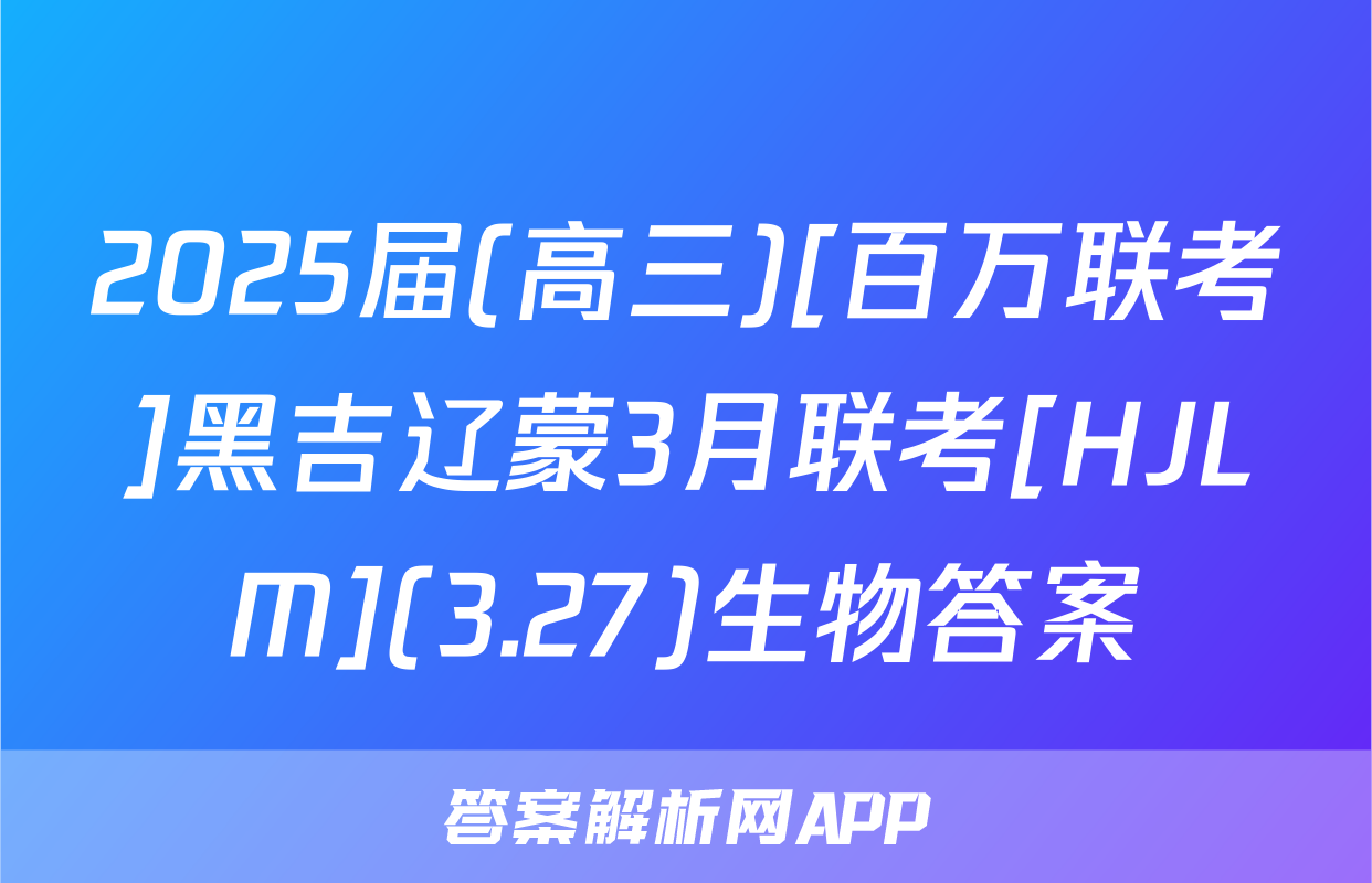 2025届(高三)[百万联考]黑吉辽蒙3月联考[HJLM](3.27)生物答案