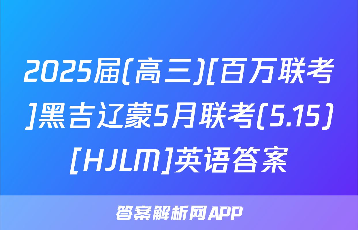 2025届(高三)[百万联考]黑吉辽蒙5月联考(5.15)[HJLM]英语答案