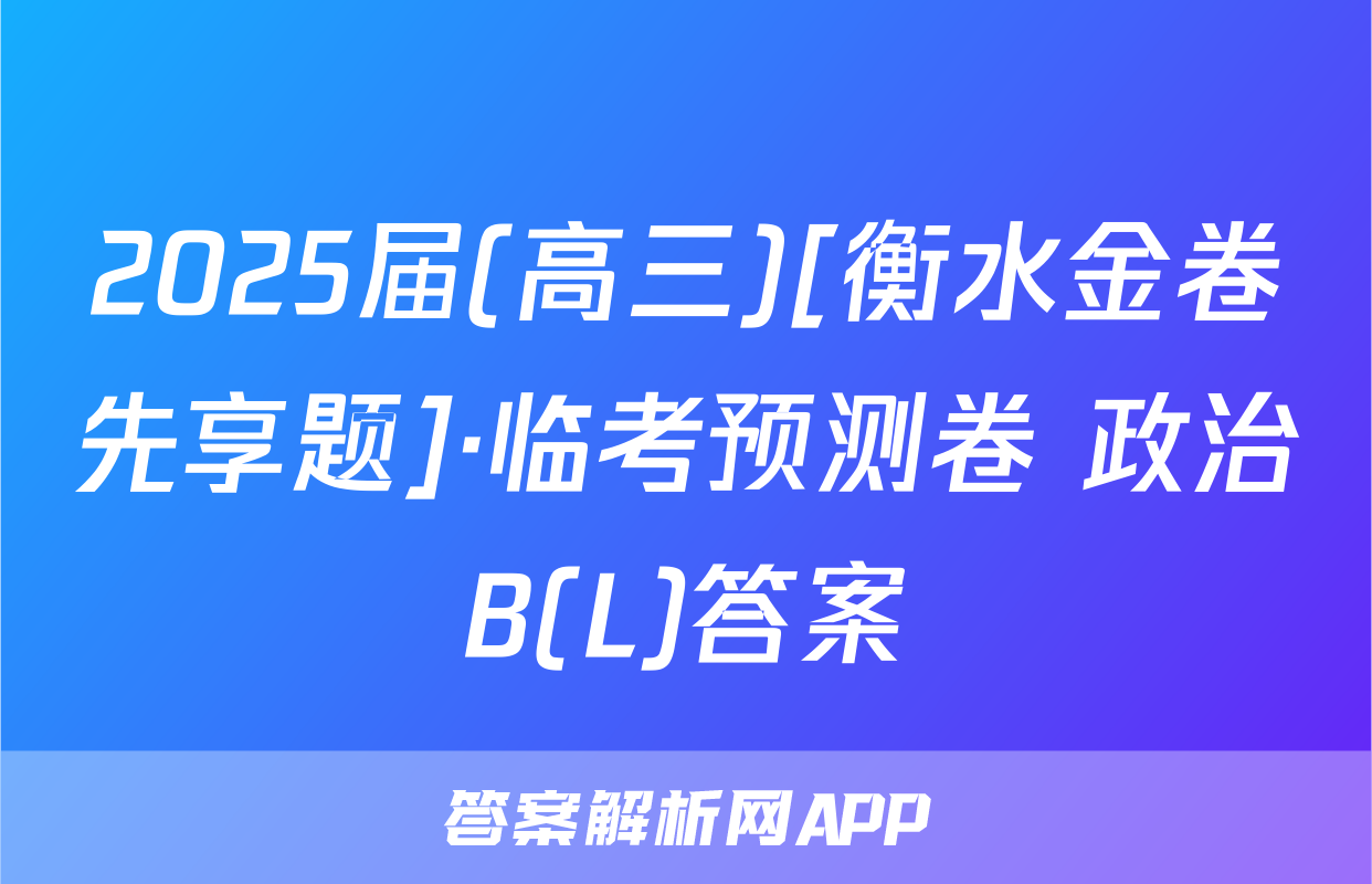 2025届(高三)[衡水金卷先享题]·临考预测卷 政治B(L)答案