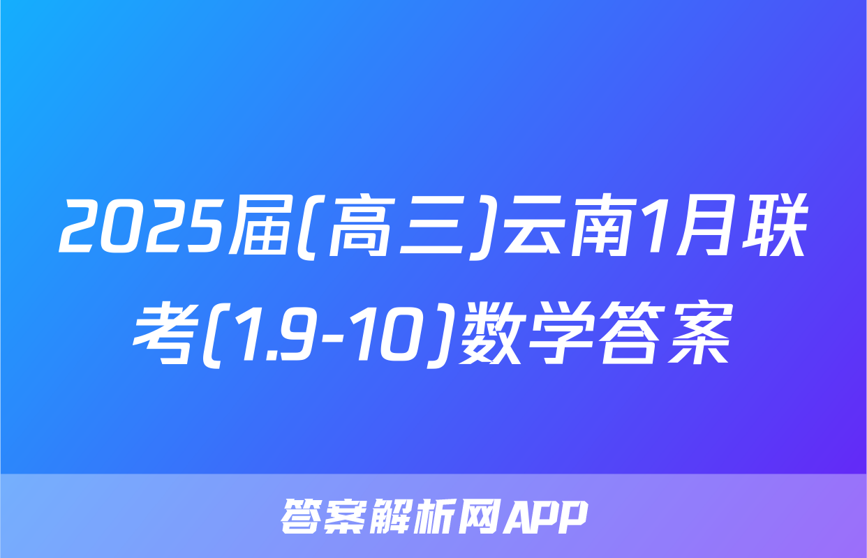 2025届(高三)云南1月联考(1.9-10)数学答案