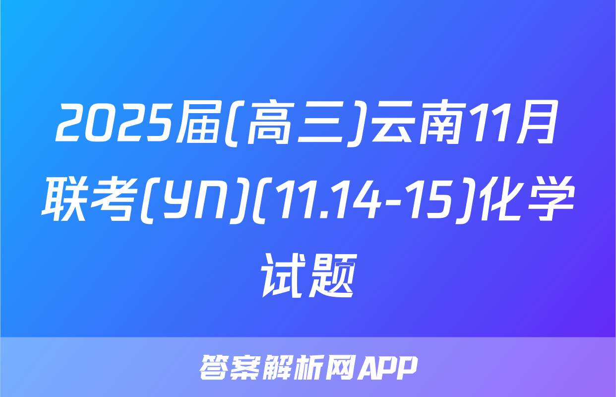 2025届(高三)云南11月联考(YN)(11.14-15)化学试题