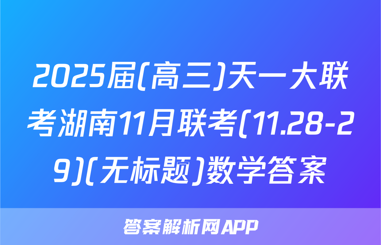 2025届(高三)天一大联考湖南11月联考(11.28-29)(无标题)数学答案