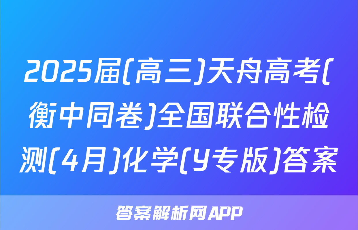 2025届(高三)天舟高考(衡中同卷)全国联合性检测(4月)化学(Y专版)答案