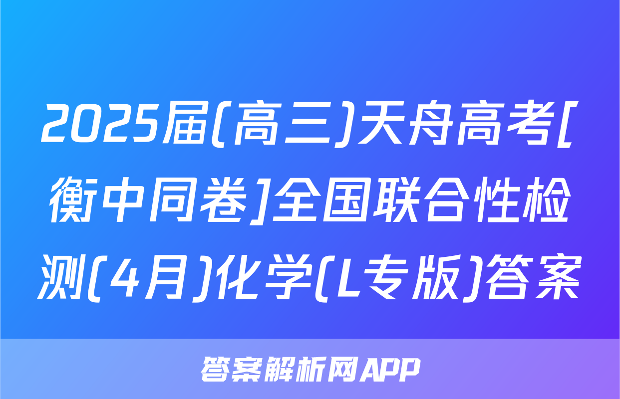 2025届(高三)天舟高考[衡中同卷]全国联合性检测(4月)化学(L专版)答案