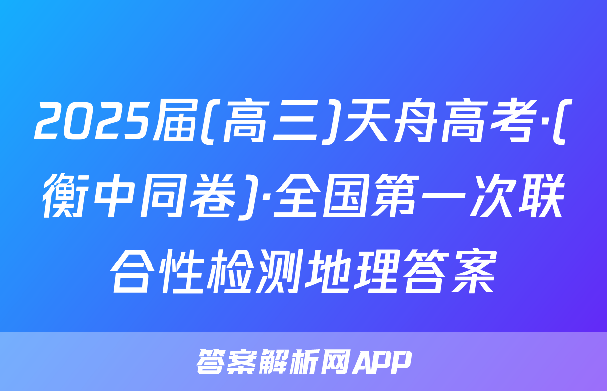 2025届(高三)天舟高考·(衡中同卷)·全国第一次联合性检测地理答案