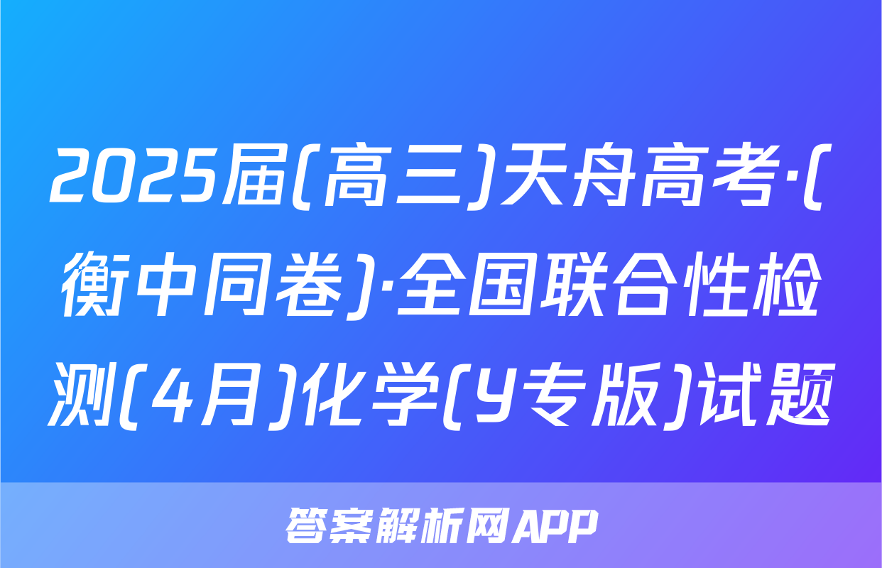2025届(高三)天舟高考·(衡中同卷)·全国联合性检测(4月)化学(Y专版)试题