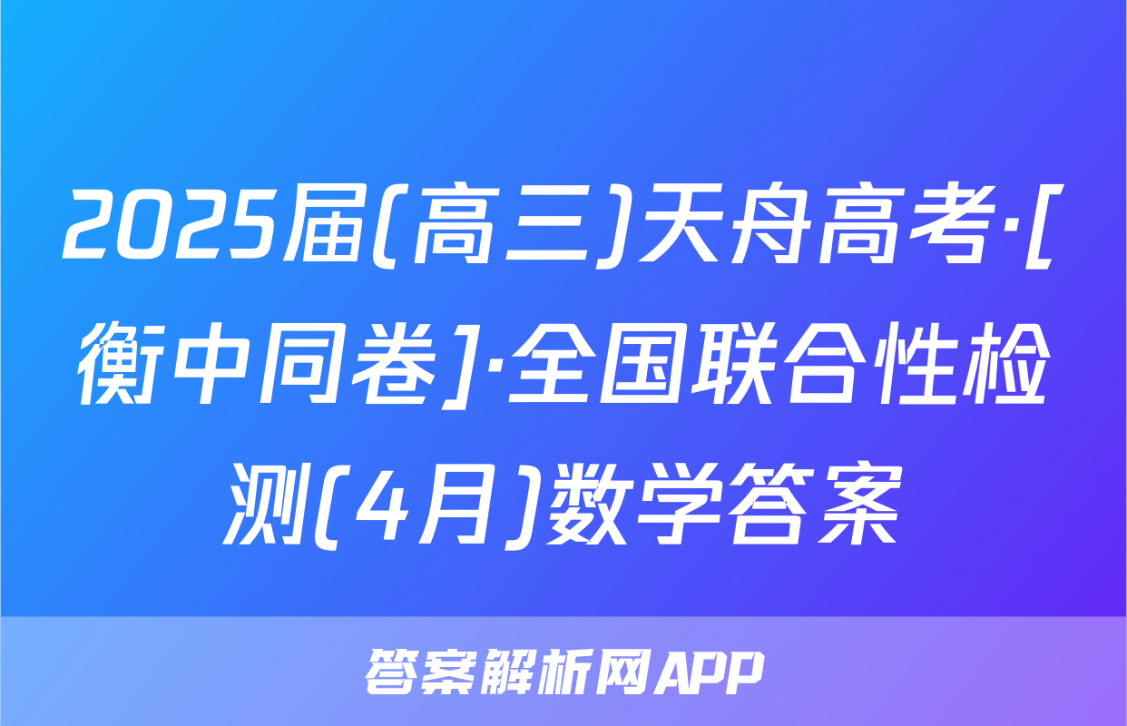 2025届(高三)天舟高考·[衡中同卷]·全国联合性检测(4月)数学答案