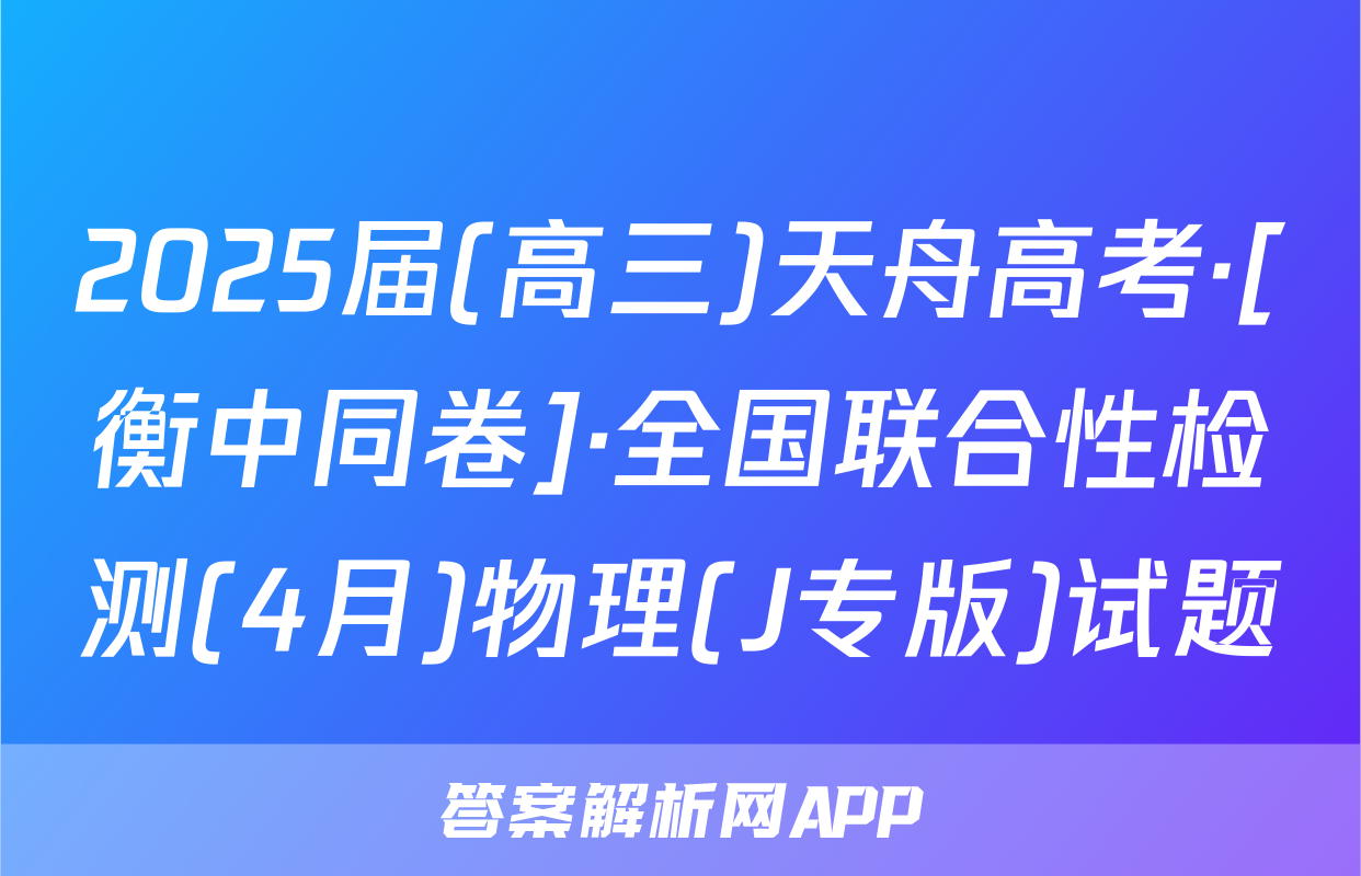 2025届(高三)天舟高考·[衡中同卷]·全国联合性检测(4月)物理(J专版)试题