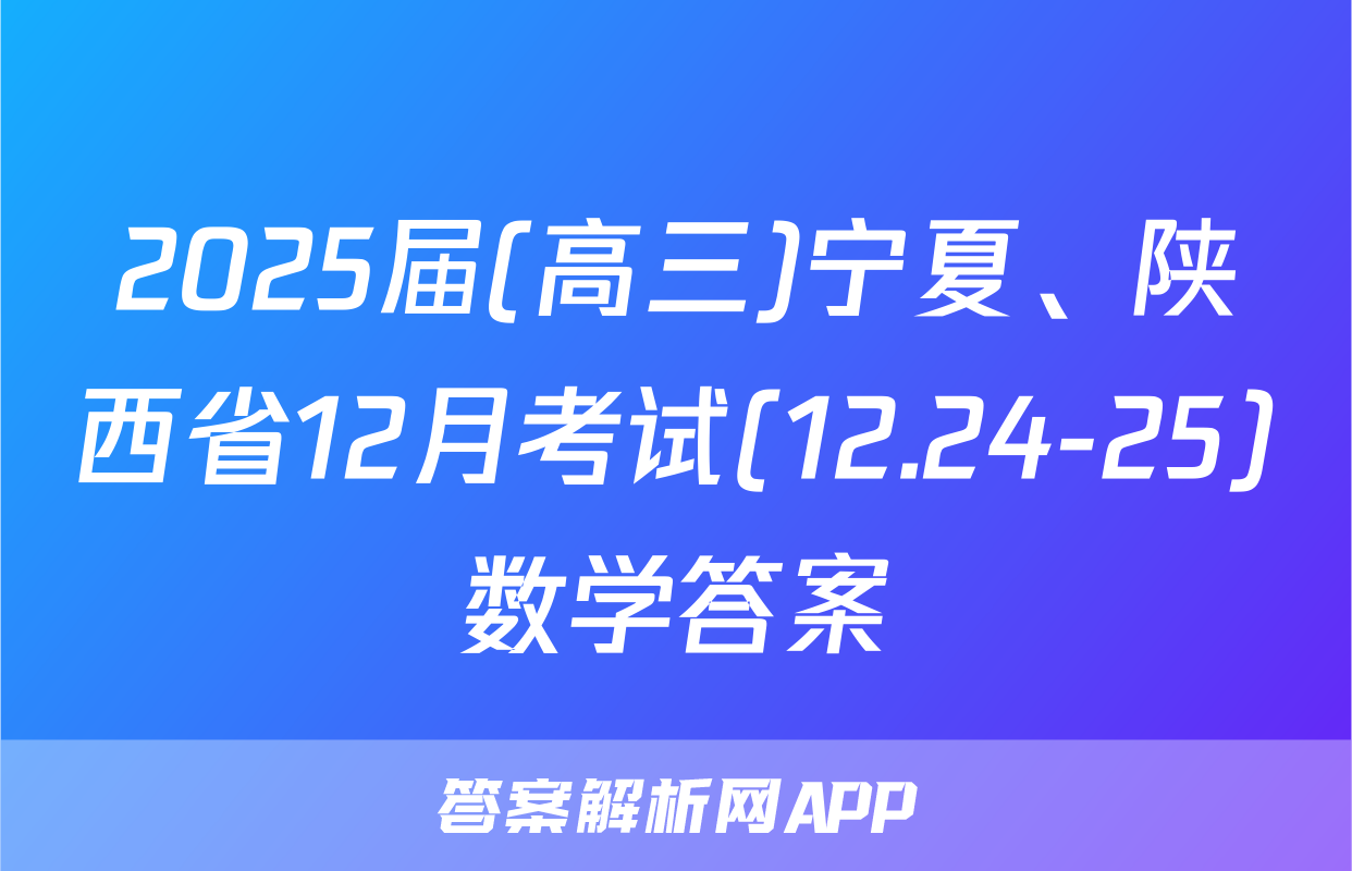 2025届(高三)宁夏、陕西省12月考试(12.24-25)数学答案