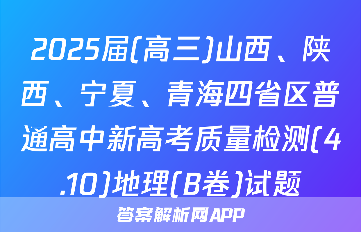 2025届(高三)山西、陕西、宁夏、青海四省区普通高中新高考质量检测(4.10)地理(B卷)试题