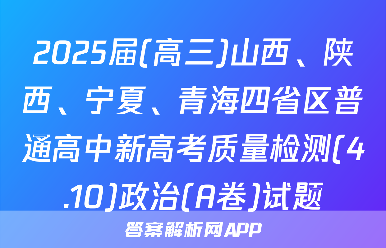 2025届(高三)山西、陕西、宁夏、青海四省区普通高中新高考质量检测(4.10)政治(A卷)试题