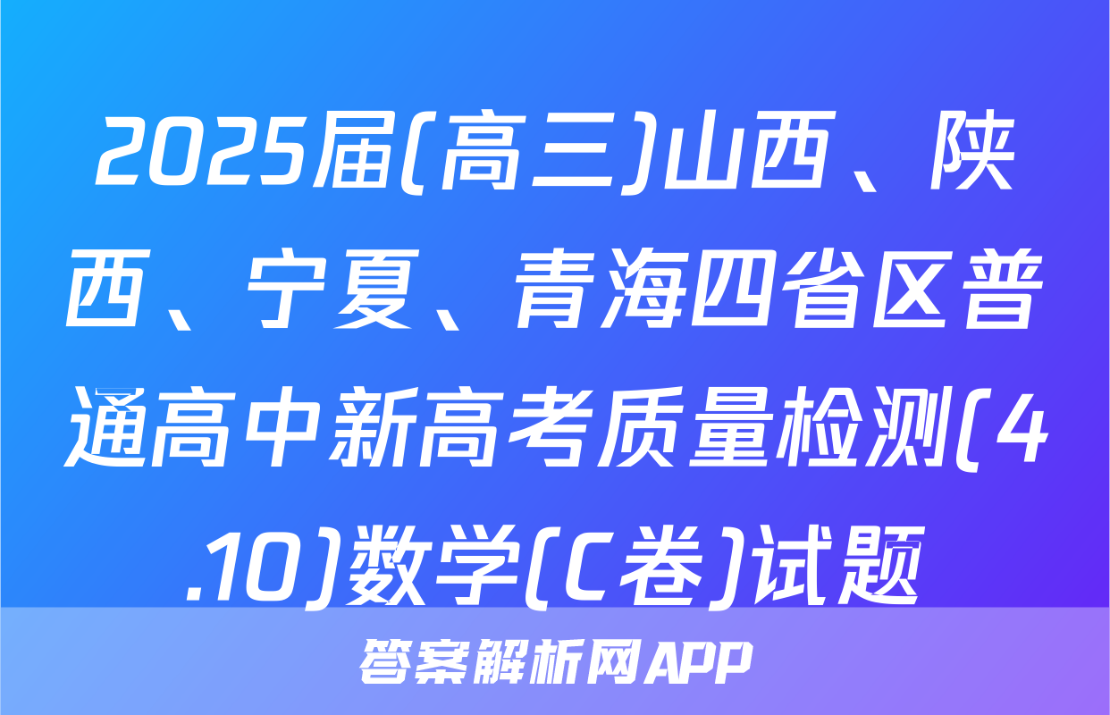 2025届(高三)山西、陕西、宁夏、青海四省区普通高中新高考质量检测(4.10)数学(C卷)试题