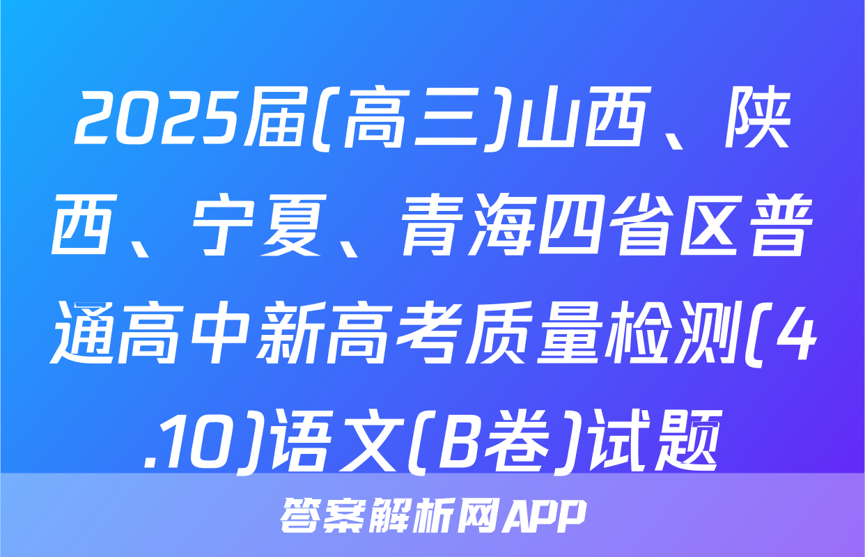 2025届(高三)山西、陕西、宁夏、青海四省区普通高中新高考质量检测(4.10)语文(B卷)试题