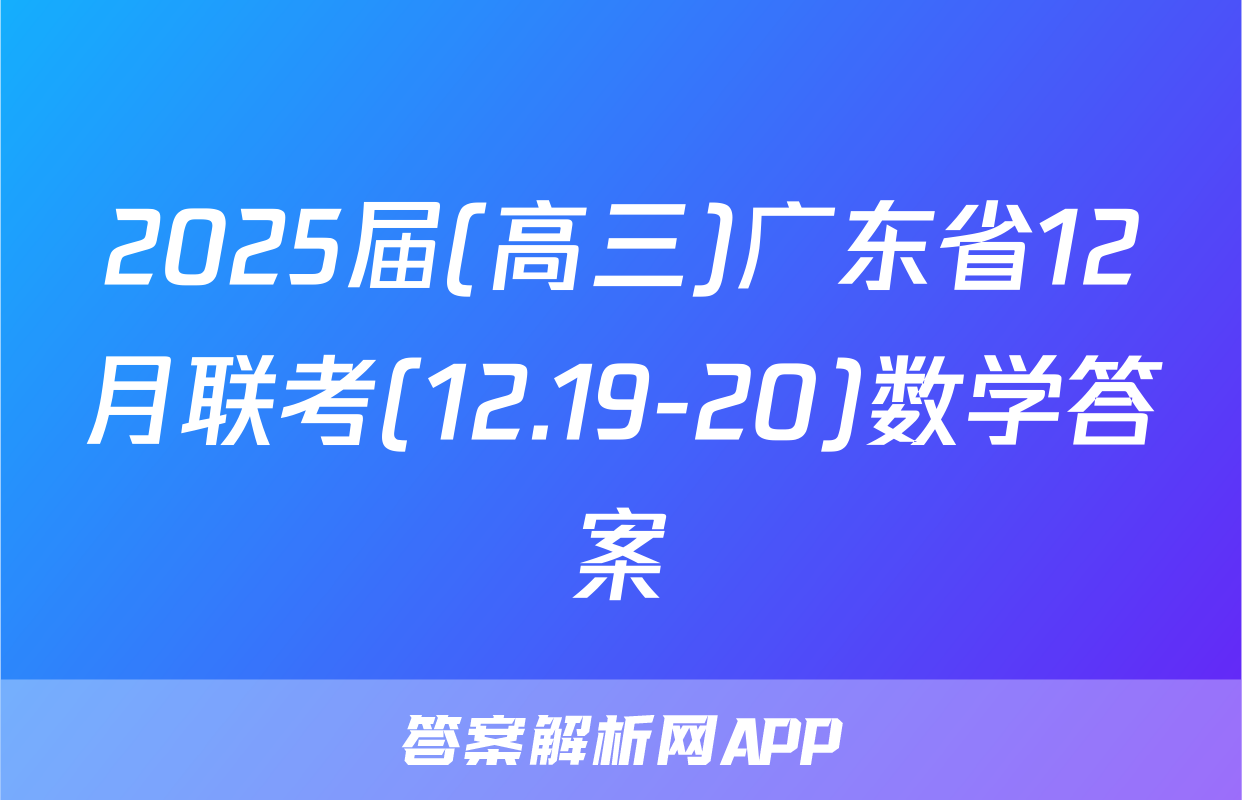 2025届(高三)广东省12月联考(12.19-20)数学答案