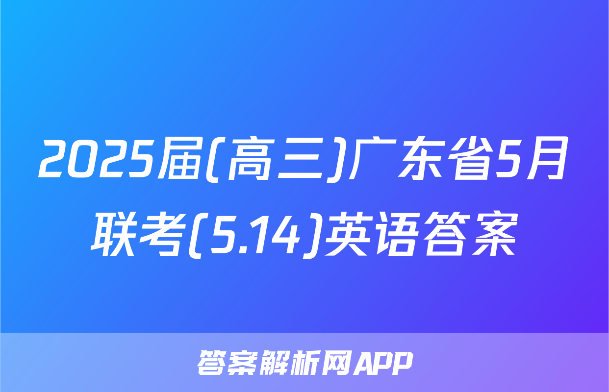 2025届(高三)广东省5月联考(5.14)英语答案