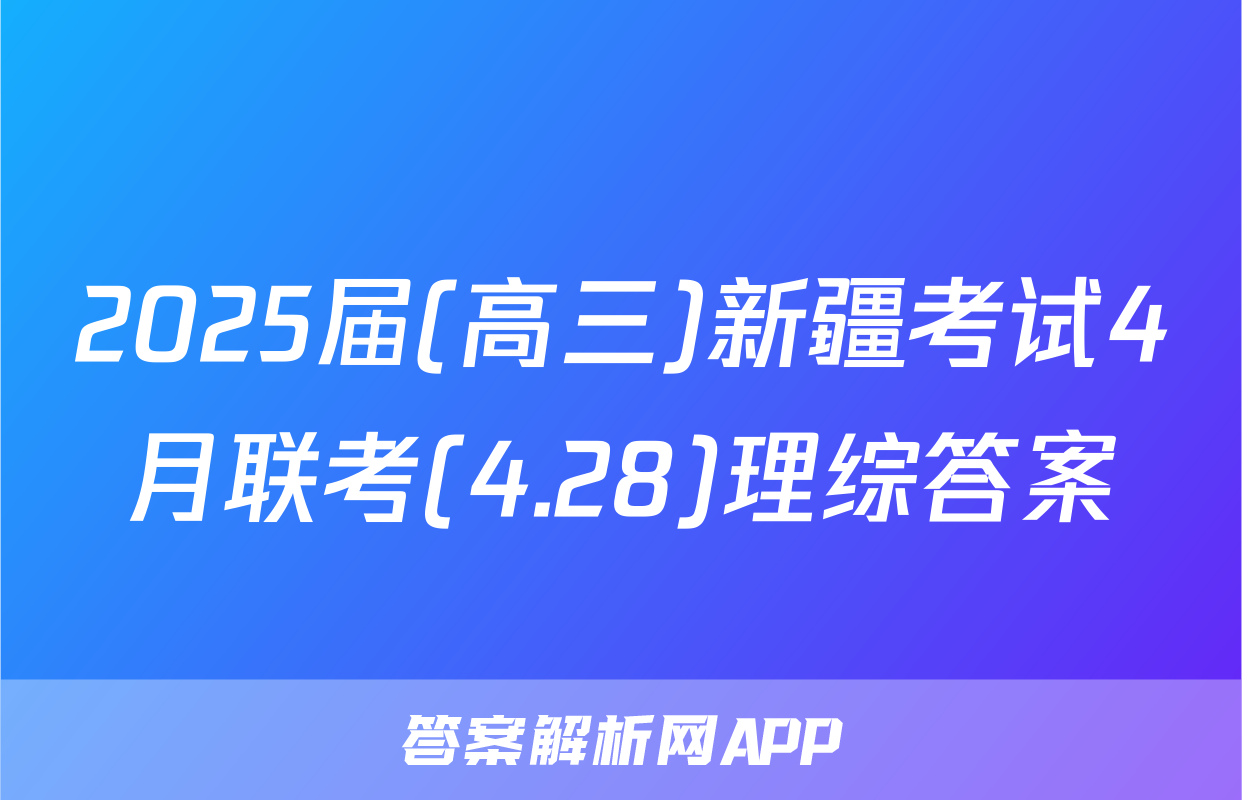 2025届(高三)新疆考试4月联考(4.28)理综答案